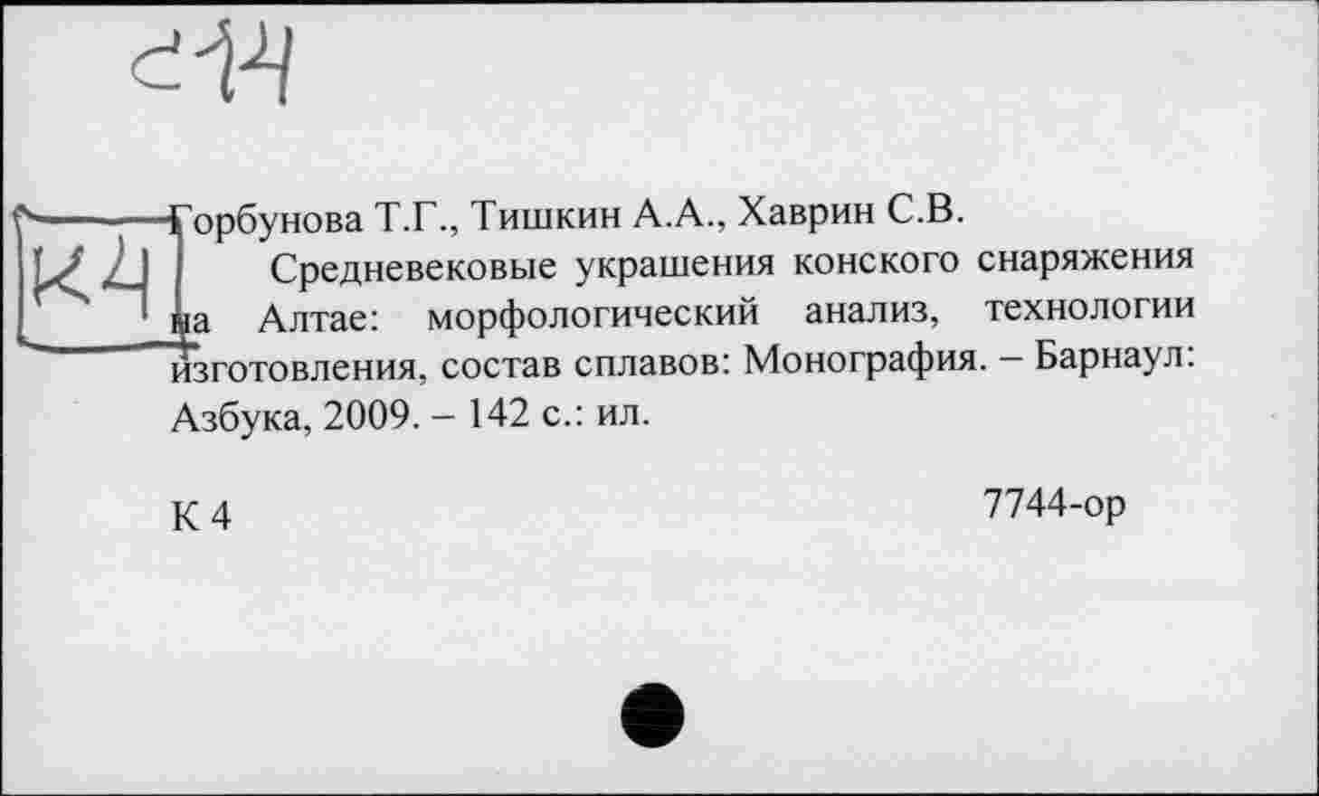 ﻿
Горбунова Т.Г., Тишкин А.А., Хаврин С.В.
Средневековые украшения конского снаряжения на Алтае: морфологический анализ, технологии изготовления, состав сплавов: Монография. — Барнаул:
Азбука, 2009. - 142 с.: ил.
К 4
7744-ор